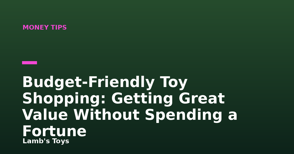 Budget-Friendly Toy Shopping: Getting Great Value Without Spending a Fortune